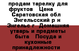 продам тарелку для фруктов › Цена ­ 50 - Саратовская обл., Энгельсский р-н, Энгельс г. Домашняя утварь и предметы быта » Посуда и кухонные принадлежности   